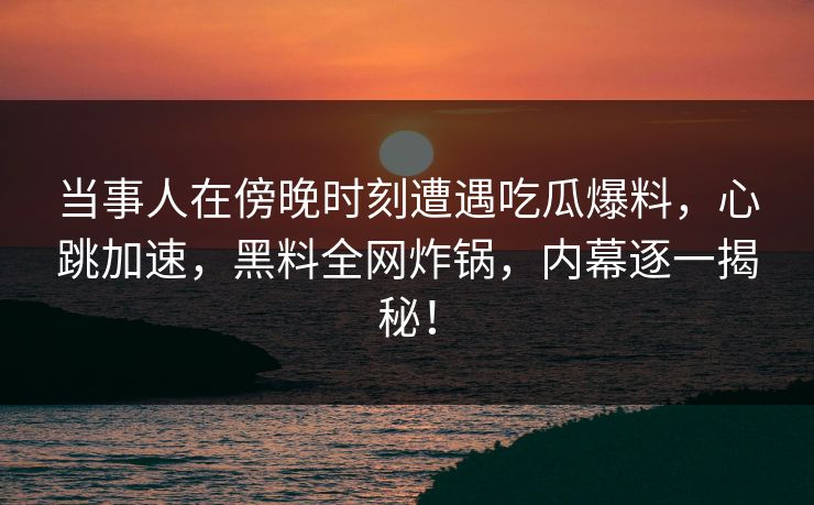 当事人在傍晚时刻遭遇吃瓜爆料，心跳加速，黑料全网炸锅，内幕逐一揭秘！