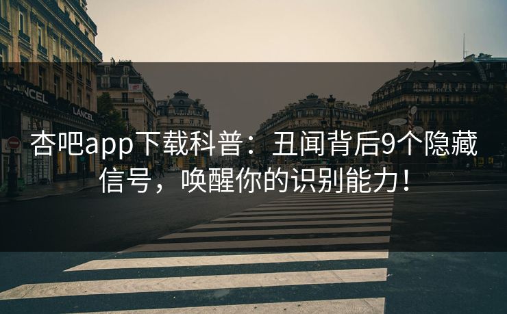 杏吧app下载科普：丑闻背后9个隐藏信号，唤醒你的识别能力！