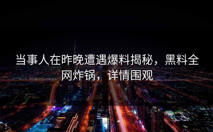 当事人在昨晚遭遇爆料揭秘，黑料全网炸锅，详情围观