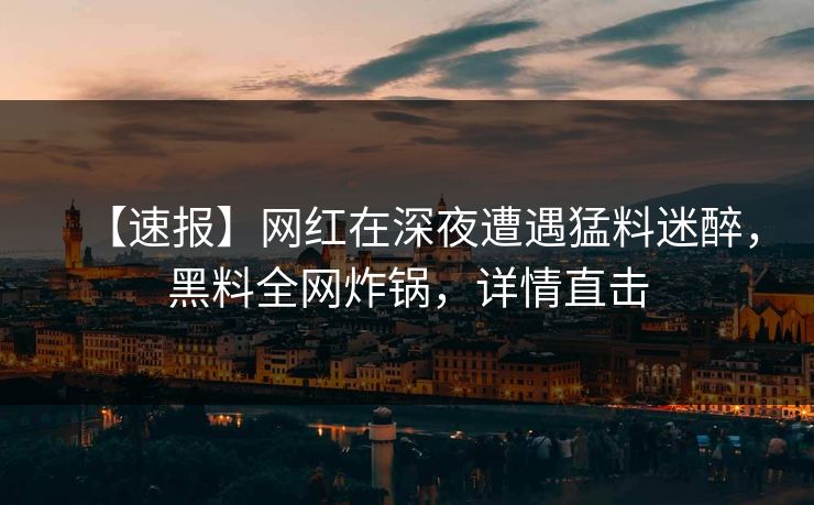 【速报】网红在深夜遭遇猛料迷醉，黑料全网炸锅，详情直击