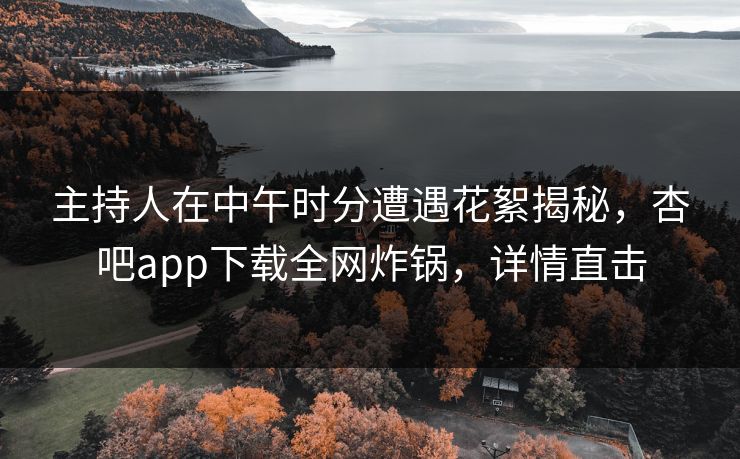 主持人在中午时分遭遇花絮揭秘，杏吧app下载全网炸锅，详情直击