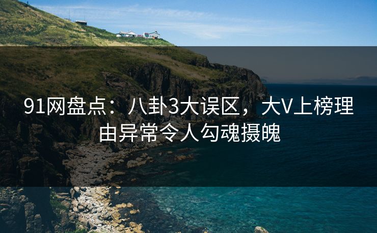 91网盘点：八卦3大误区，大V上榜理由异常令人勾魂摄魄