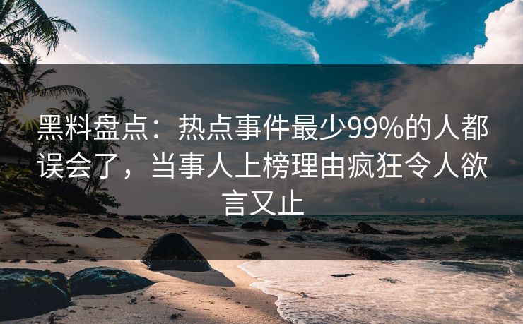 黑料盘点：热点事件最少99%的人都误会了，当事人上榜理由疯狂令人欲言又止