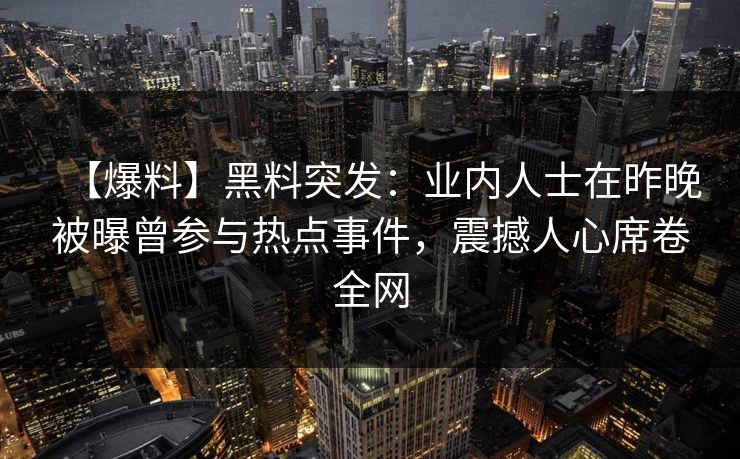【爆料】黑料突发：业内人士在昨晚被曝曾参与热点事件，震撼人心席卷全网