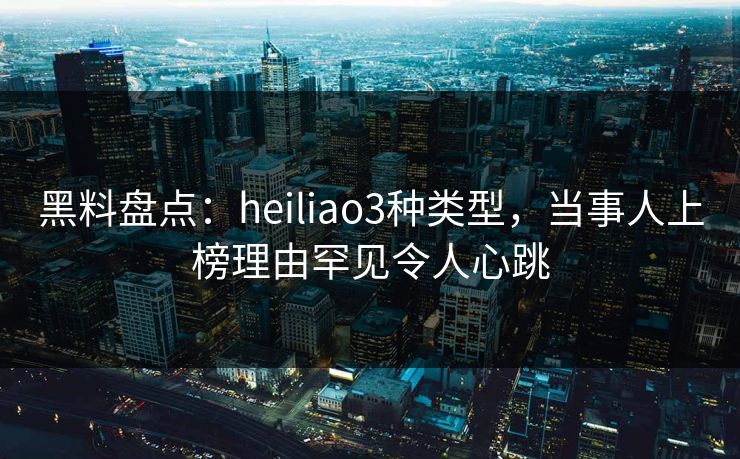 黑料盘点：heiliao3种类型，当事人上榜理由罕见令人心跳