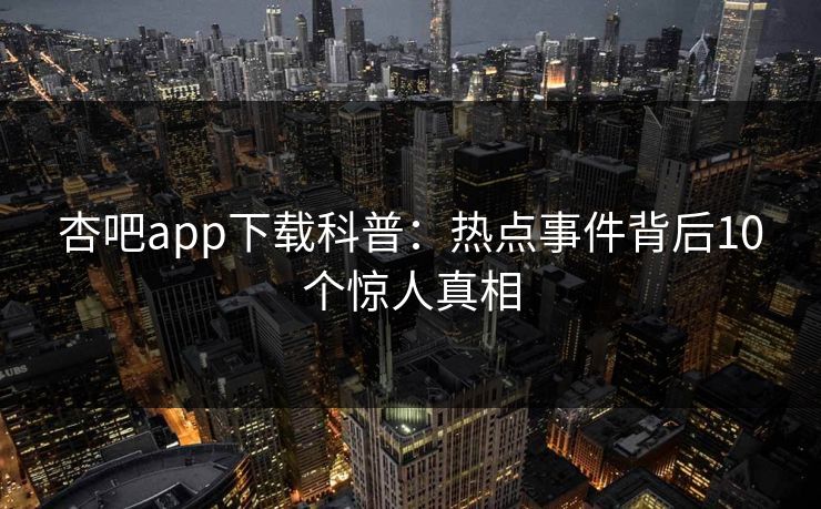 杏吧app下载科普：热点事件背后10个惊人真相