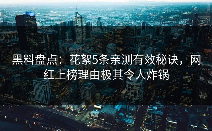 黑料盘点：花絮5条亲测有效秘诀，网红上榜理由极其令人炸锅