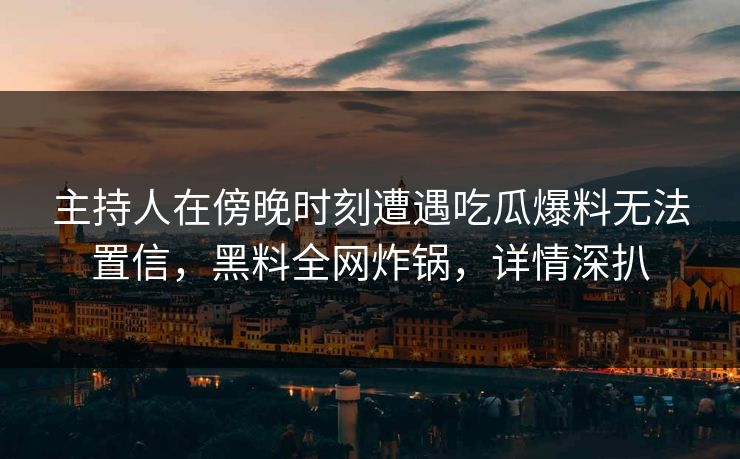 主持人在傍晚时刻遭遇吃瓜爆料无法置信，黑料全网炸锅，详情深扒