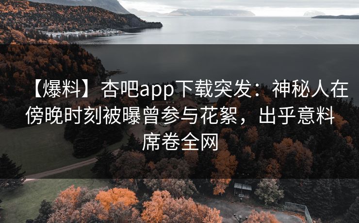 【爆料】杏吧app下载突发：神秘人在傍晚时刻被曝曾参与花絮，出乎意料席卷全网