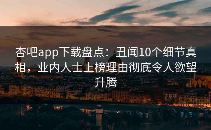 杏吧app下载盘点：丑闻10个细节真相，业内人士上榜理由彻底令人欲望升腾