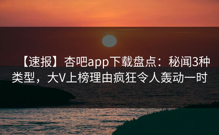 【速报】杏吧app下载盘点：秘闻3种类型，大V上榜理由疯狂令人轰动一时
