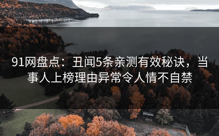 91网盘点：丑闻5条亲测有效秘诀，当事人上榜理由异常令人情不自禁