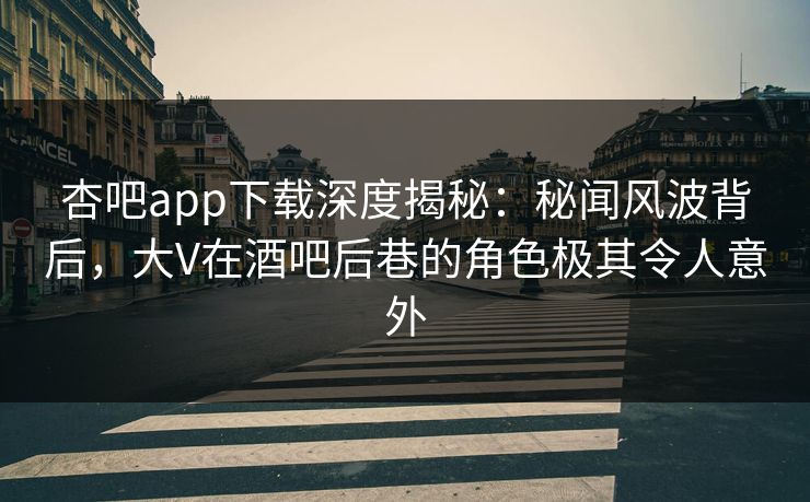 杏吧app下载深度揭秘:秘闻风波背后,大V在酒吧后巷的角色极其令人意外