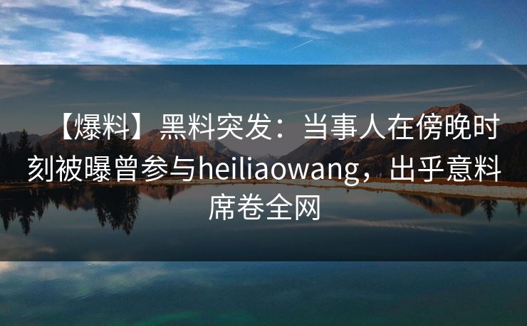 【爆料】黑料突发:当事人在傍晚时刻被曝曾参与heiliaowang,出乎意料席卷全网