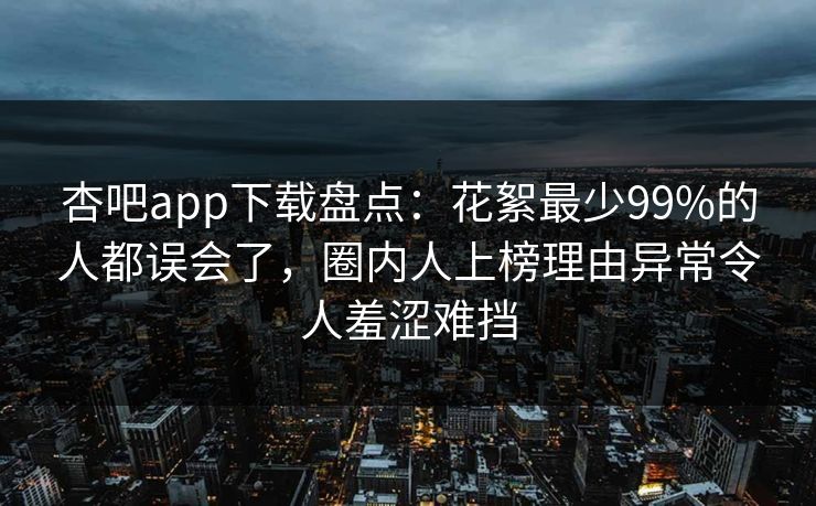 杏吧app下载盘点:花絮最少99%的人都误会了,圈内人上榜理由异常令人羞涩难挡