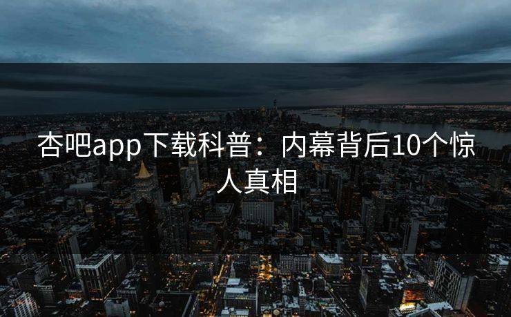 杏吧app下载科普:内幕背后10个惊人真相 杏吧app下载科普:内幕背后10个惊人真相