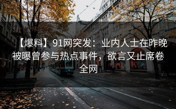 【爆料】91网突发：业内人士在昨晚被曝曾参与热点事件，欲言又止席卷全网