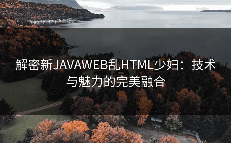 解密新JAVAWEB乱HTML少妇:技术与魅力的完美融合 解密新JAVAWEB乱HTML少妇:技术与魅力的完美融合