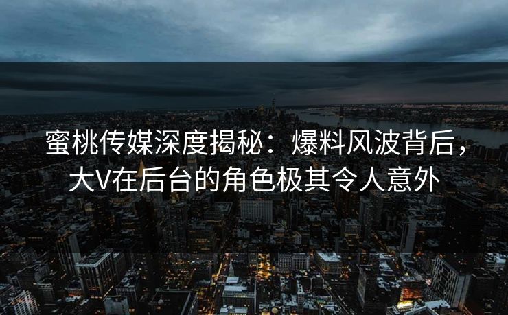 蜜桃传媒深度揭秘:爆料风波背后,大V在后台的角色极其令人意外 蜜桃传媒深度揭秘:爆料风波背后,大V在后台的角色极其令人意外