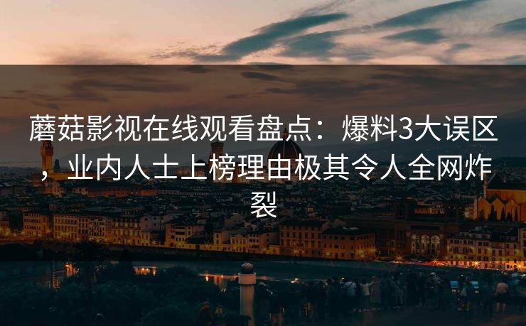 蘑菇影视在线观看盘点：爆料3大误区，业内人士上榜理由极其令人全网炸裂