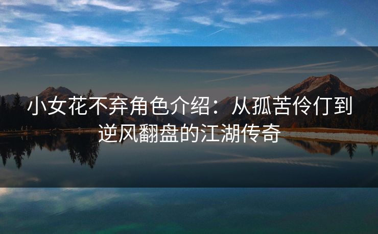 小女花不弃角色介绍：从孤苦伶仃到逆风翻盘的江湖传奇