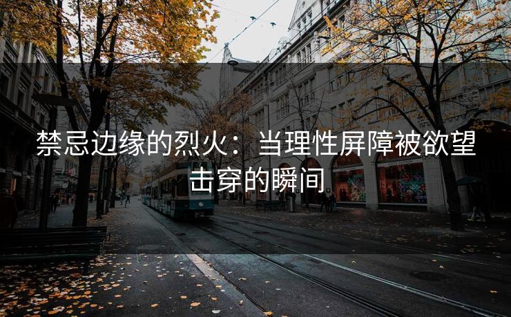 禁忌边缘的烈火：当理性屏障被欲望击穿的瞬间