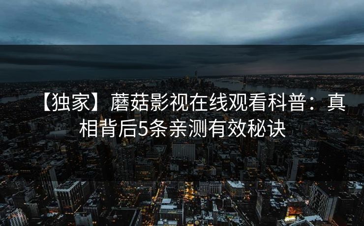 【独家】蘑菇影视在线观看科普：真相背后5条亲测有效秘诀