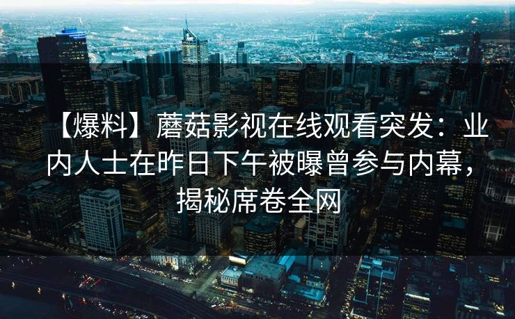 【爆料】蘑菇影视在线观看突发：业内人士在昨日下午被曝曾参与内幕，揭秘席卷全网