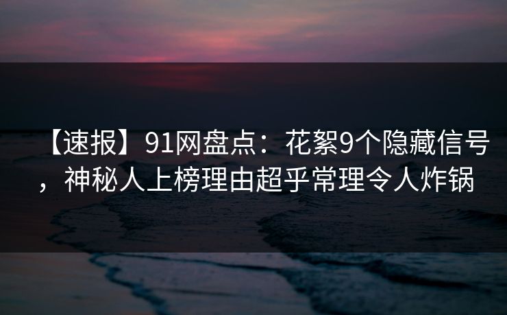 【速报】91网盘点：花絮9个隐藏信号，神秘人上榜理由超乎常理令人炸锅