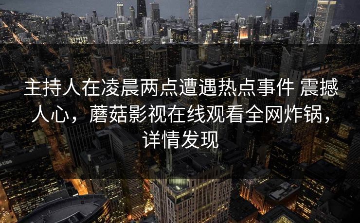 主持人在凌晨两点遭遇热点事件 震撼人心，蘑菇影视在线观看全网炸锅，详情发现