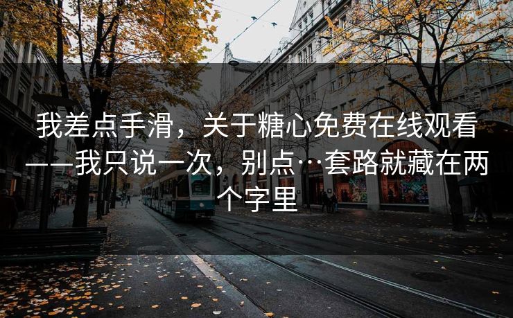 我差点手滑，关于糖心免费在线观看——我只说一次，别点…套路就藏在两个字里