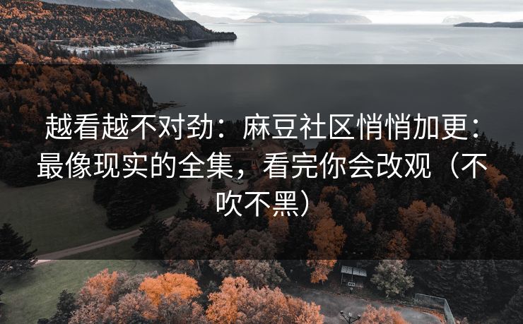越看越不对劲：麻豆社区悄悄加更：最像现实的全集，看完你会改观（不吹不黑）