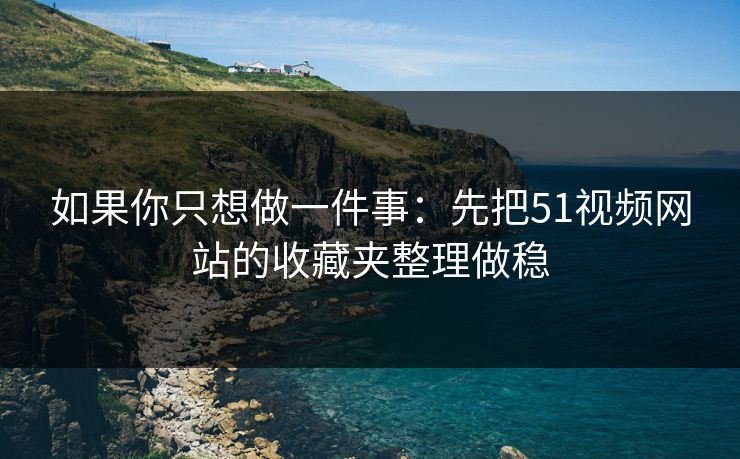 如果你只想做一件事：先把51视频网站的收藏夹整理做稳