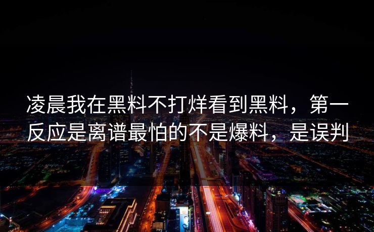 凌晨我在黑料不打烊看到黑料，第一反应是离谱最怕的不是爆料，是误判
