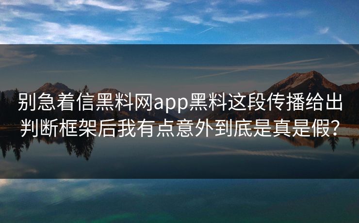 别急着信黑料网app黑料这段传播给出判断框架后我有点意外到底是真是假？