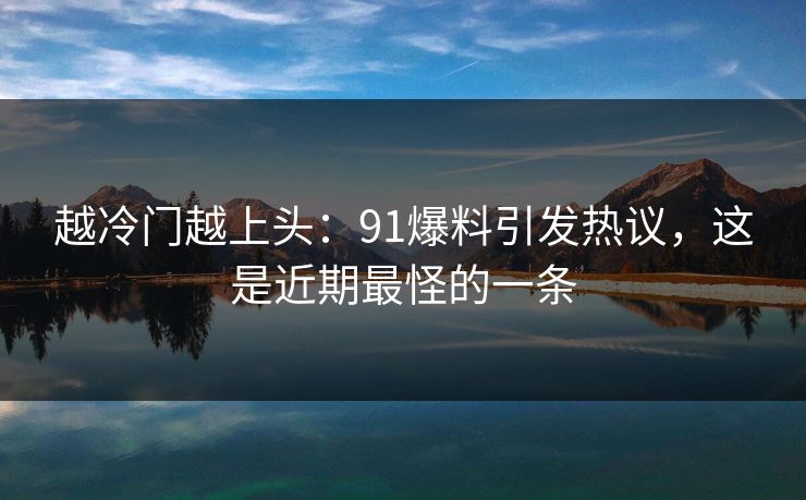 越冷门越上头：91爆料引发热议，这是近期最怪的一条