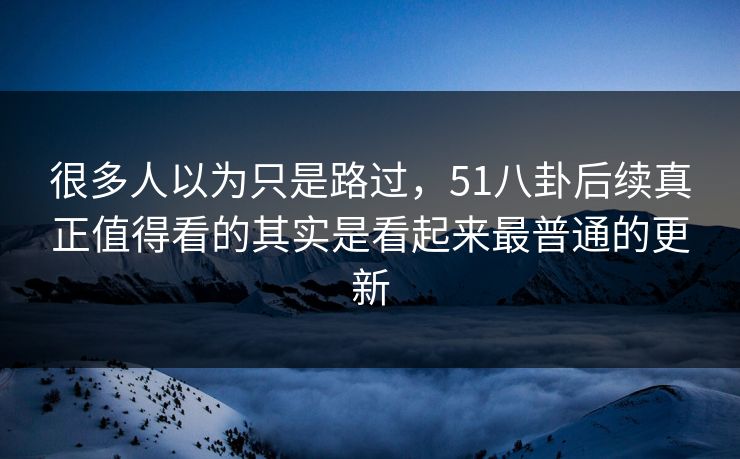 很多人以为只是路过，51八卦后续真正值得看的其实是看起来最普通的更新