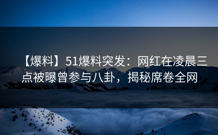 【爆料】51爆料突发:网红在凌晨三点被曝曾参与八卦,揭秘席卷全网