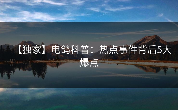 【独家】电鸽科普：热点事件背后5大爆点