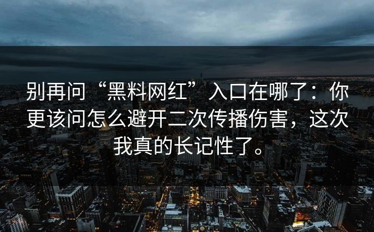 别再问“黑料网红”入口在哪了：你更该问怎么避开二次传播伤害，这次我真的长记性了。