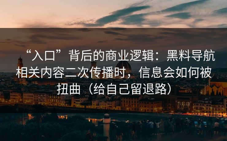 “入口”背后的商业逻辑：黑料导航相关内容二次传播时，信息会如何被扭曲（给自己留退路）