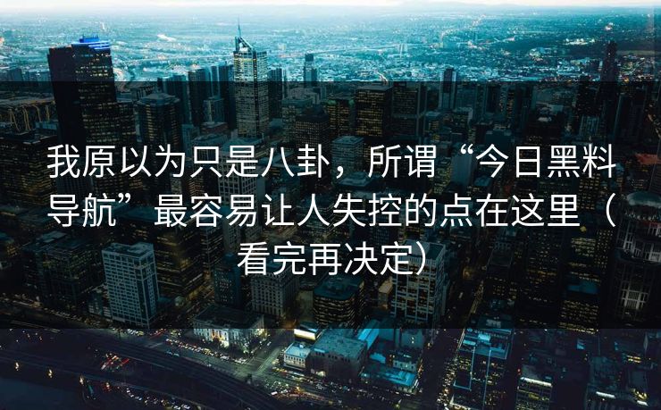 我原以为只是八卦,所谓“今日黑料导航”最容易让人失控的点在这里(看完再决定)